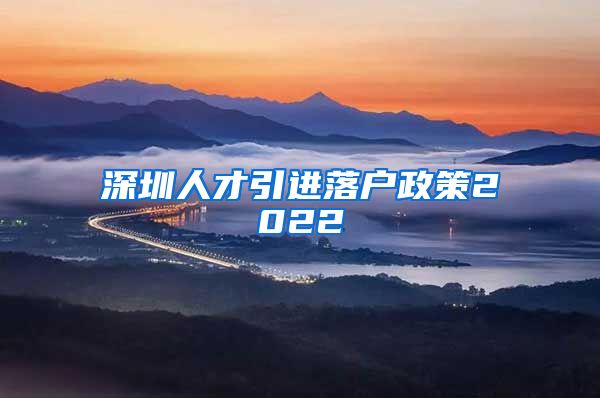 深圳人才引进落户政策2022