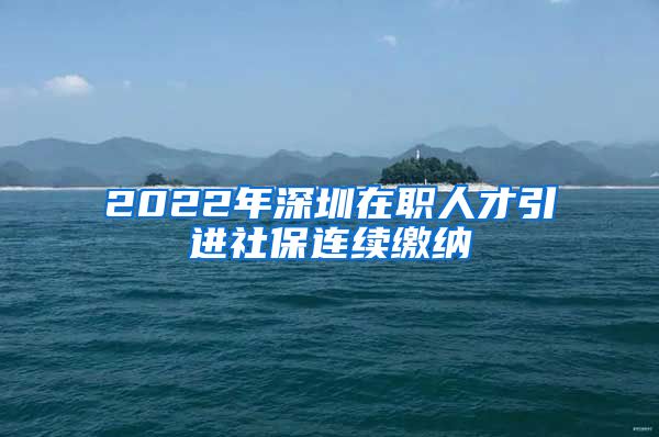 2022年深圳在职人才引进社保连续缴纳