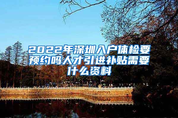 2022年深圳入户体检要预约吗人才引进补贴需要什么资料