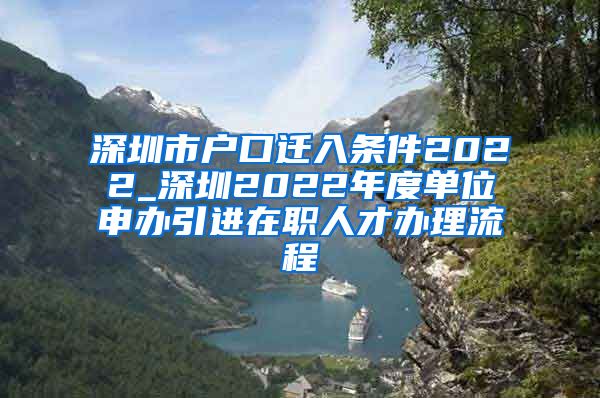 深圳市户口迁入条件2022_深圳2022年度单位申办引进在职人才办理流程