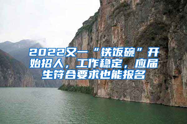 2022又一“铁饭碗”开始招人，工作稳定，应届生符合要求也能报名