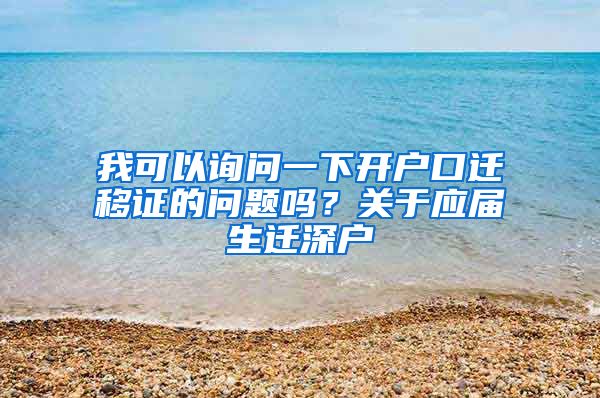 我可以询问一下开户口迁移证的问题吗？关于应届生迁深户