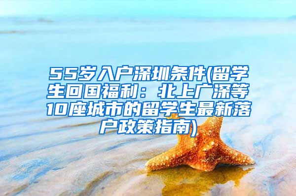 55岁入户深圳条件(留学生回国福利：北上广深等10座城市的留学生最新落户政策指南)