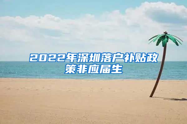 2022年深圳落户补贴政策非应届生