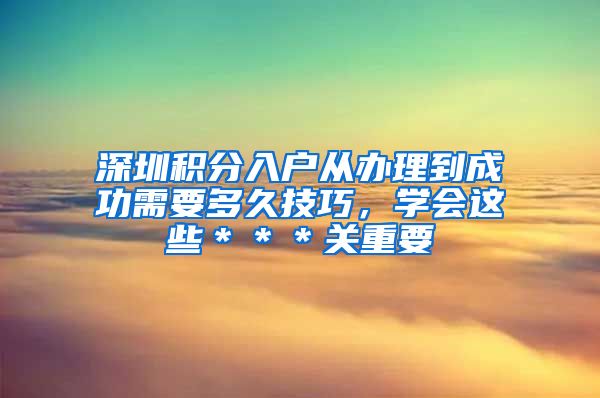 深圳积分入户从办理到成功需要多久技巧，学会这些＊＊＊关重要