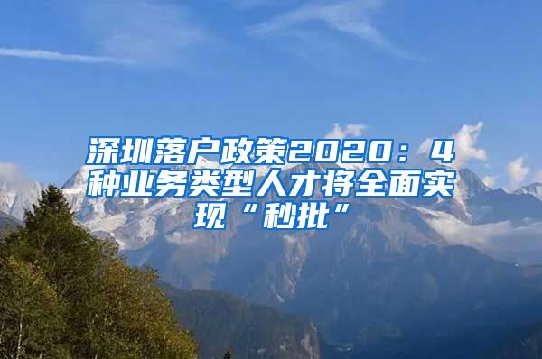 深圳落户政策2020：4种业务类型人才将全面实现“秒批”