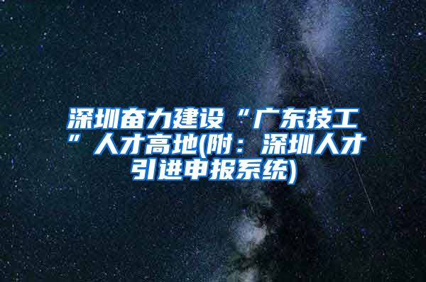 深圳奋力建设“广东技工”人才高地(附：深圳人才引进申报系统)