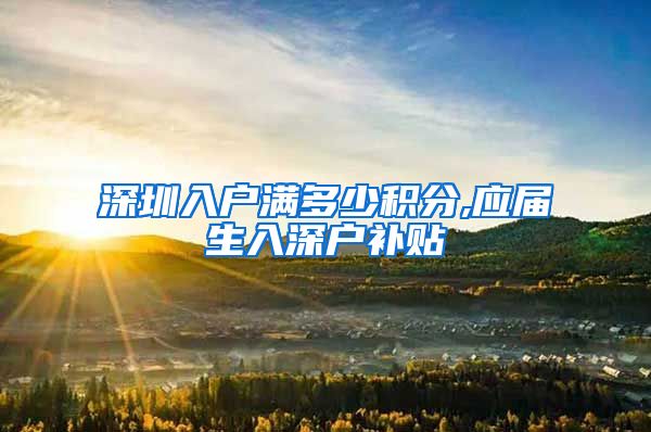 深圳入户满多少积分,应届生入深户补贴