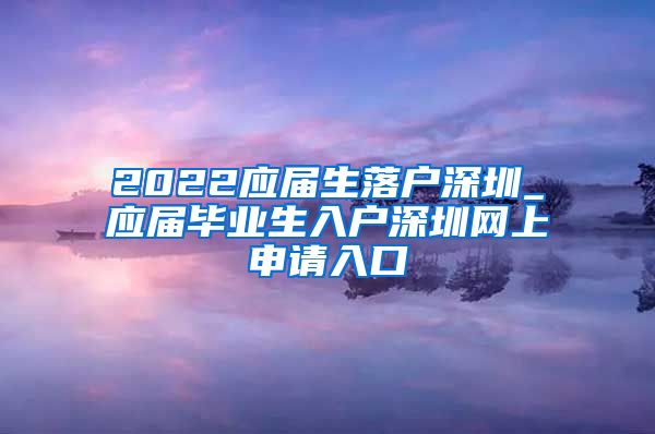 2022应届生落户深圳_应届毕业生入户深圳网上申请入口