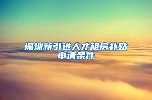 深圳新引进人才租房补贴申请条件