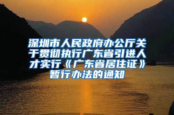 深圳市人民政府办公厅关于贯彻执行广东省引进人才实行《广东省居住证》暂行办法的通知