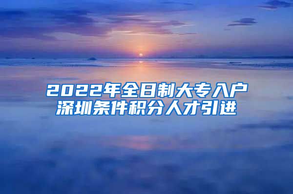 2022年全日制大专入户深圳条件积分人才引进