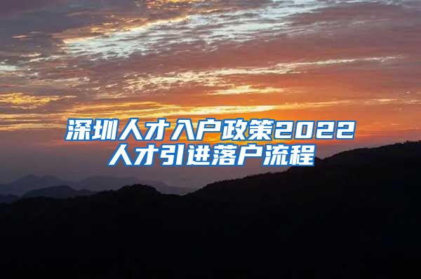 深圳人才入户政策2022人才引进落户流程