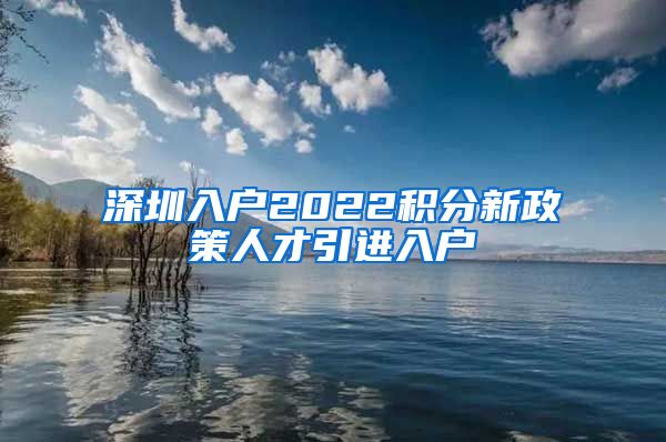 深圳入户2022积分新政策人才引进入户