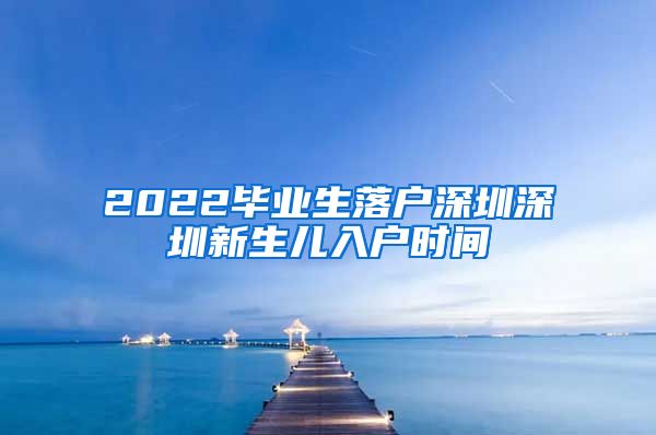 2022毕业生落户深圳深圳新生儿入户时间