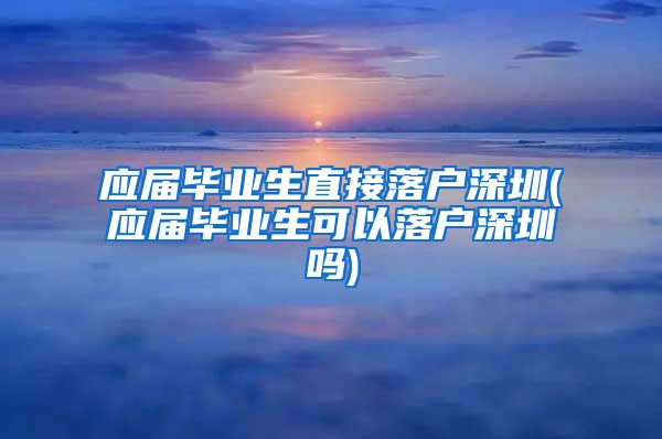 应届毕业生直接落户深圳(应届毕业生可以落户深圳吗)