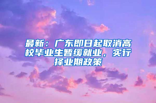 最新：广东即日起取消高校毕业生暂缓就业，实行择业期政策