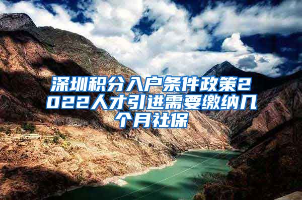 深圳积分入户条件政策2022人才引进需要缴纳几个月社保