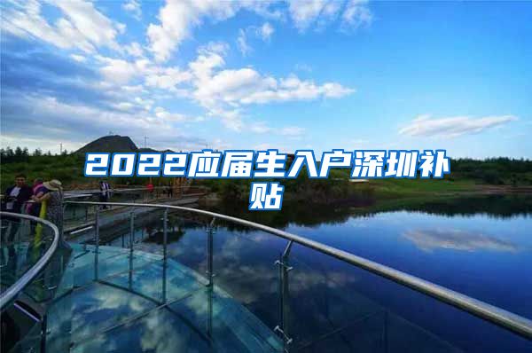 2022应届生入户深圳补贴