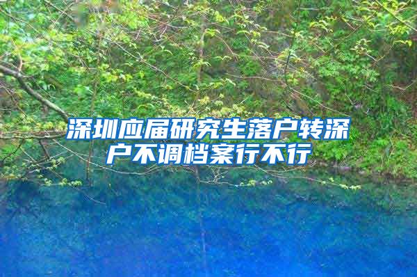 深圳应届研究生落户转深户不调档案行不行