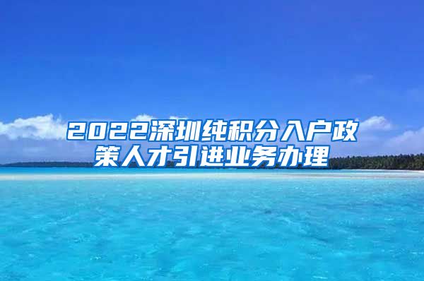 2022深圳纯积分入户政策人才引进业务办理