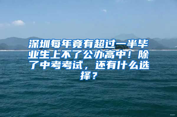 深圳每年竟有超过一半毕业生上不了公办高中！除了中考考试，还有什么选择？