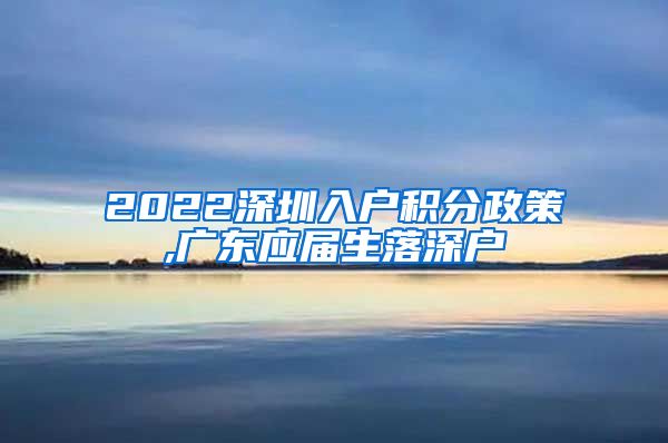2022深圳入户积分政策,广东应届生落深户