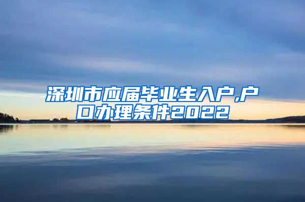 深圳市应届毕业生入户,户口办理条件2022