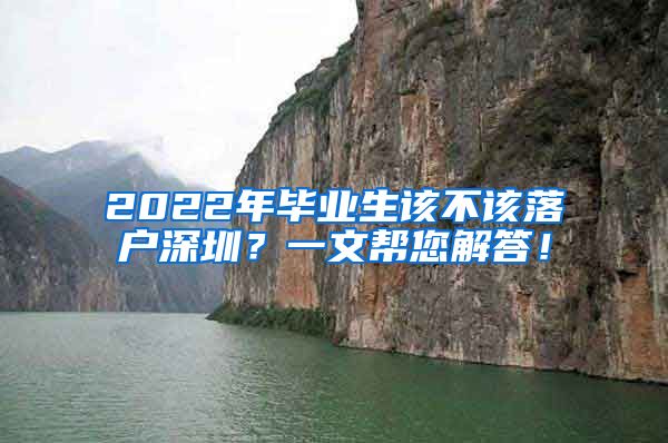 2022年毕业生该不该落户深圳？一文帮您解答！