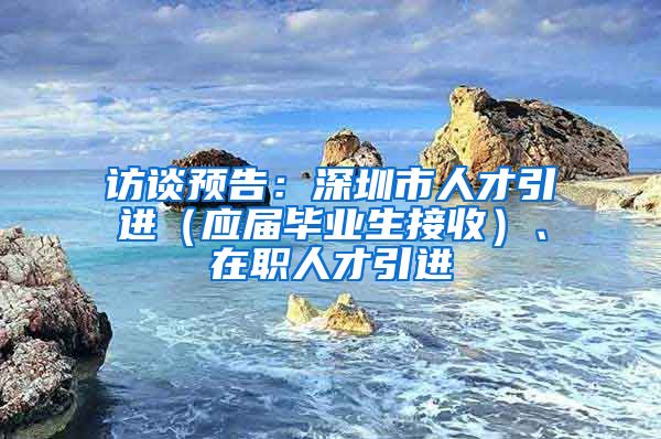 访谈预告：深圳市人才引进（应届毕业生接收）、在职人才引进