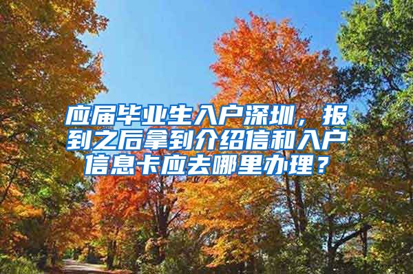 应届毕业生入户深圳，报到之后拿到介绍信和入户信息卡应去哪里办理？