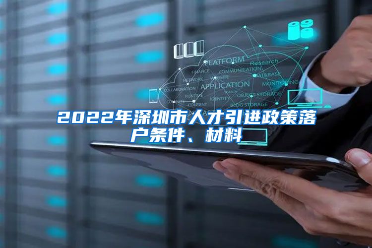 2022年深圳市人才引进政策落户条件、材料