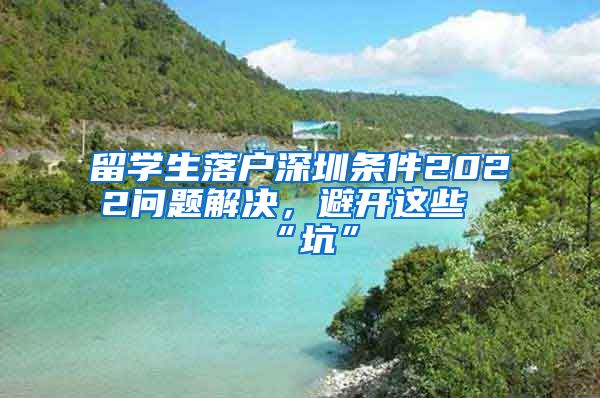 留学生落户深圳条件2022问题解决，避开这些“坑”