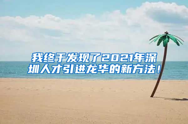 我终于发现了2021年深圳人才引进龙华的新方法！