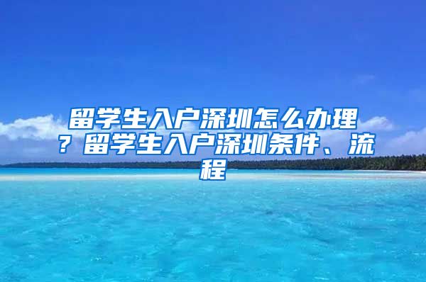 留学生入户深圳怎么办理？留学生入户深圳条件、流程