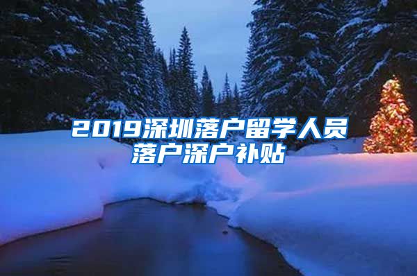 2019深圳落户留学人员落户深户补贴