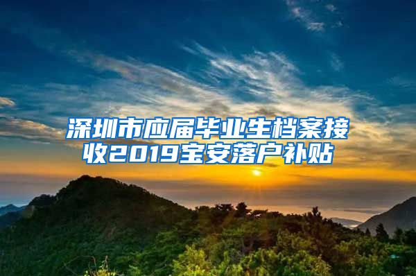 深圳市应届毕业生档案接收2019宝安落户补贴