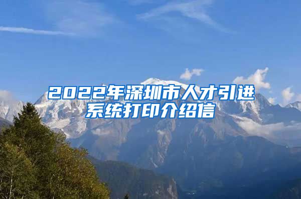 2022年深圳市人才引进系统打印介绍信