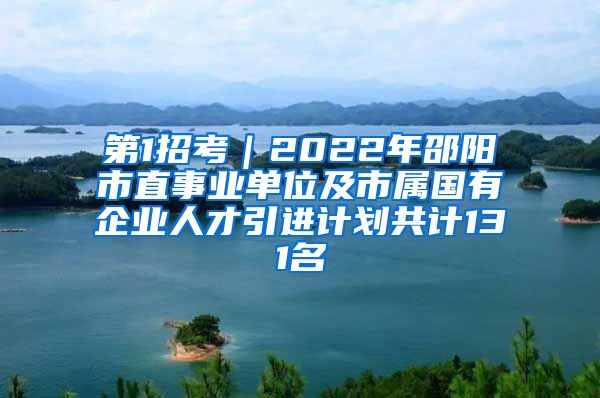 第1招考｜2022年邵阳市直事业单位及市属国有企业人才引进计划共计131名