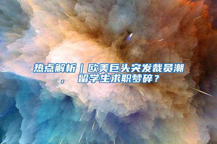 热点解析｜欧美巨头突发裁员潮， 留学生求职梦碎？