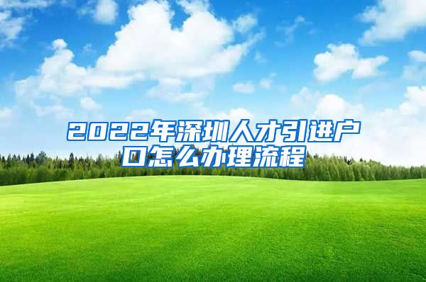 2022年深圳人才引进户口怎么办理流程