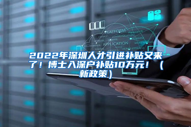 2022年深圳人才引进补贴又来了！博士入深户补贴10万元！（新政策）