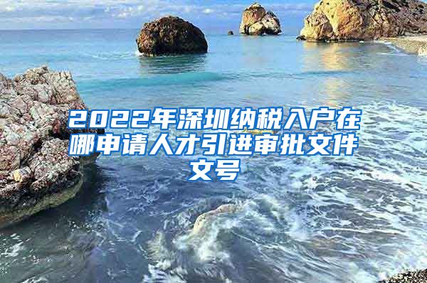 2022年深圳纳税入户在哪申请人才引进审批文件文号