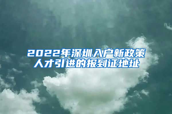 2022年深圳入户新政策人才引进的报到证地址