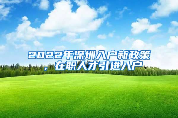 2022年深圳入户新政策 ，在职人才引进入户