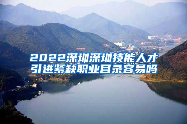 2022深圳深圳技能人才引进紧缺职业目录容易吗