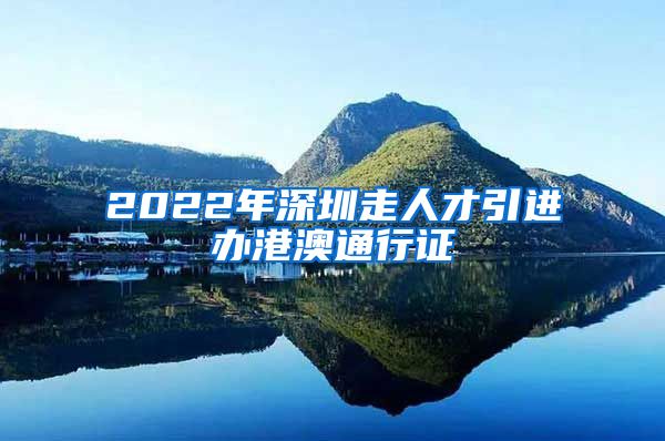 2022年深圳走人才引进办港澳通行证