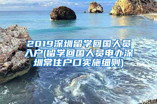 2019深圳留学回国人员入户(留学回国人员申办深圳常住户口实施细则)