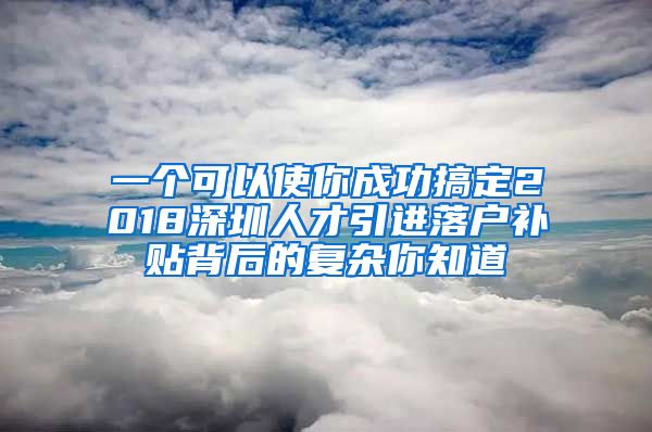 一个可以使你成功搞定2018深圳人才引进落户补贴背后的复杂你知道