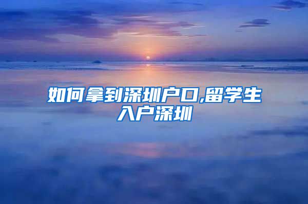 如何拿到深圳户口,留学生入户深圳